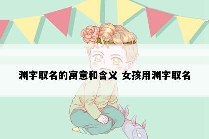 渊字取名的寓意和含义 女孩用渊字取名