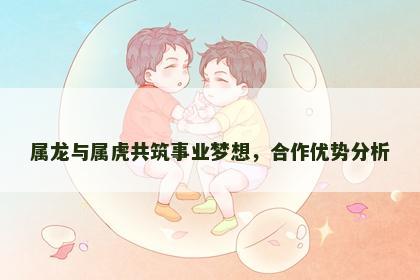属龙与属虎共筑事业梦想，合作优势分析