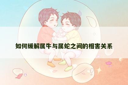 如何缓解属牛与属蛇之间的相害关系