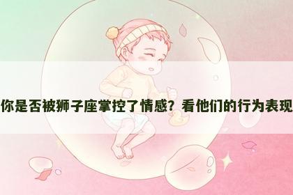 你是否被狮子座掌控了情感？看他们的行为表现
