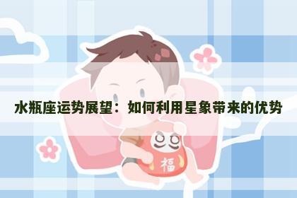 水瓶座运势展望：如何利用星象带来的优势