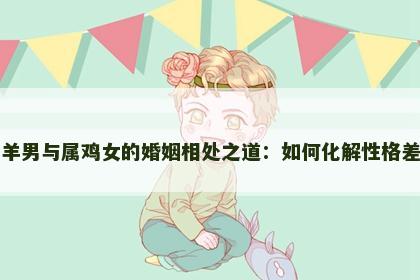 属羊男与属鸡女的婚姻相处之道：如何化解性格差异