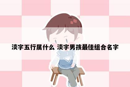 淡字五行属什么 淡字男孩最佳组合名字