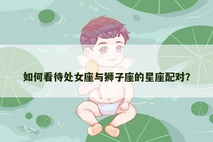 如何看待处女座与狮子座的星座配对？