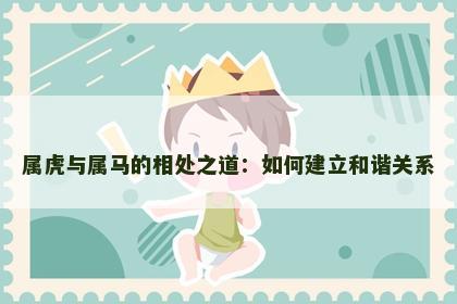 属虎与属马的相处之道：如何建立和谐关系