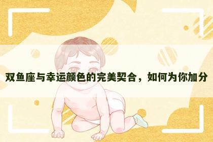 双鱼座与幸运颜色的完美契合，如何为你加分
