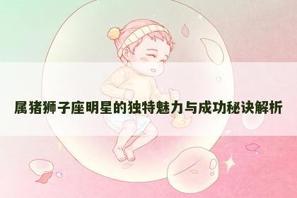 属猪狮子座明星的独特魅力与成功秘诀解析