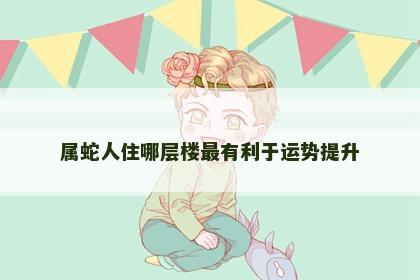属蛇人住哪层楼最有利于运势提升