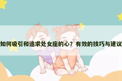 如何吸引和追求处女座的心？有效的技巧与建议
