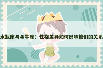 水瓶座与金牛座：性格差异如何影响他们的关系