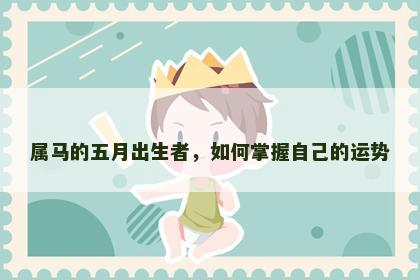 属马的五月出生者，如何掌握自己的运势