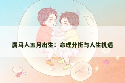 属马人五月出生：命理分析与人生机遇