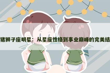 属猪狮子座明星：从星座性格到事业巅峰的完美结合