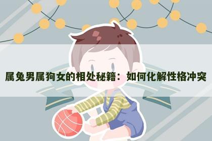 属兔男属狗女的相处秘籍：如何化解性格冲突