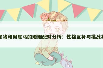 女属猪和男属马的婚姻配对分析：性格互补与挑战并存