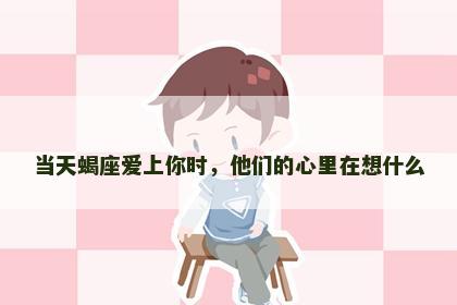 当天蝎座爱上你时，他们的心里在想什么