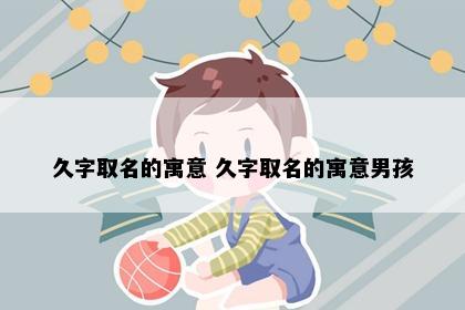 久字取名的寓意 久字取名的寓意男孩