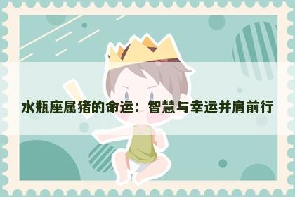 水瓶座属猪的命运：智慧与幸运并肩前行