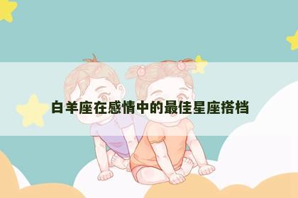 白羊座在感情中的最佳星座搭档