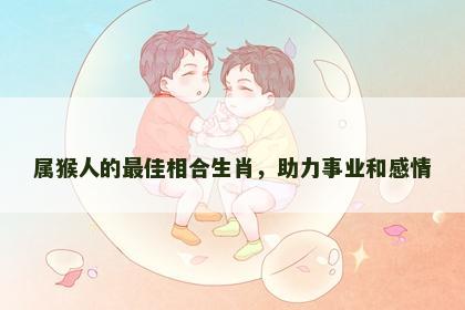 属猴人的最佳相合生肖，助力事业和感情