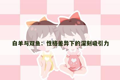 白羊与双鱼：性格差异下的深刻吸引力