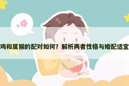 属鸡和属猴的配对如何？解析两者性格与婚配适宜度