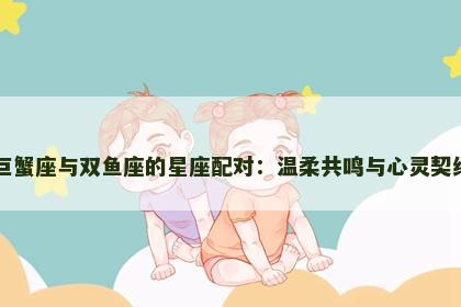 巨蟹座与双鱼座的星座配对：温柔共鸣与心灵契约