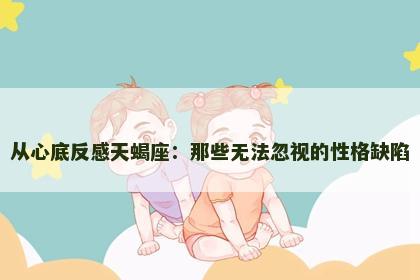 从心底反感天蝎座：那些无法忽视的性格缺陷