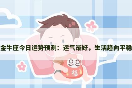 金牛座今日运势预测：运气渐好，生活趋向平稳