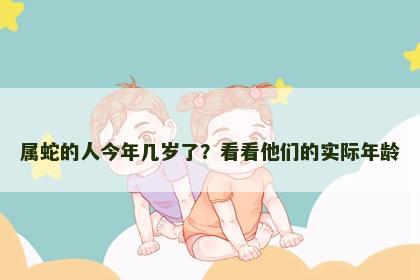 属蛇的人今年几岁了？看看他们的实际年龄