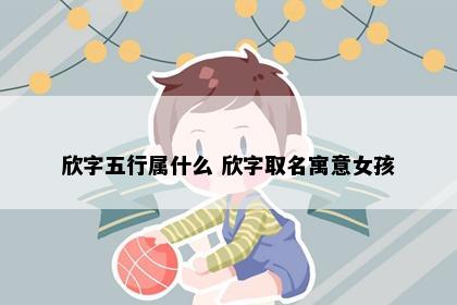 欣字五行属什么 欣字取名寓意女孩