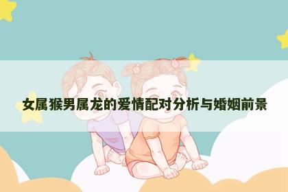 女属猴男属龙的爱情配对分析与婚姻前景