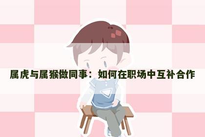 属虎与属猴做同事：如何在职场中互补合作