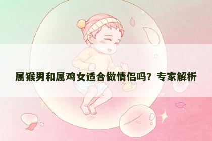 属猴男和属鸡女适合做情侣吗？专家解析