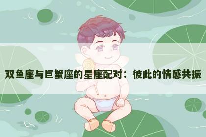 双鱼座与巨蟹座的星座配对：彼此的情感共振