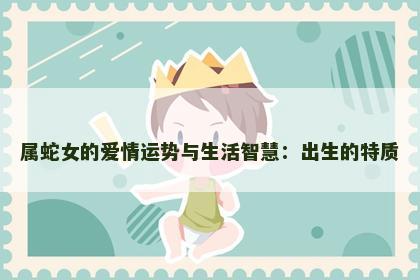 属蛇女的爱情运势与生活智慧：出生的特质