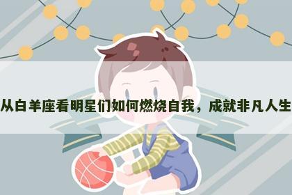 从白羊座看明星们如何燃烧自我，成就非凡人生