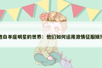 走进白羊座明星的世界：他们如何运用激情征服娱乐圈