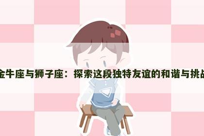 金牛座与狮子座：探索这段独特友谊的和谐与挑战