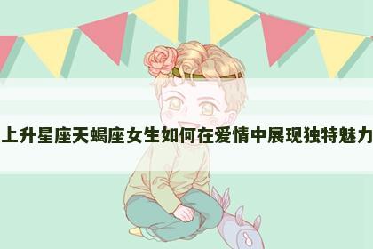 上升星座天蝎座女生如何在爱情中展现独特魅力