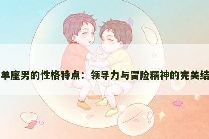 白羊座男的性格特点：领导力与冒险精神的完美结合