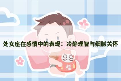 处女座在感情中的表现：冷静理智与细腻关怀