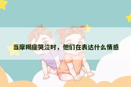 当摩羯座哭泣时，他们在表达什么情感