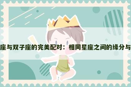 双子座与双子座的完美配对：相同星座之间的缘分与挑战