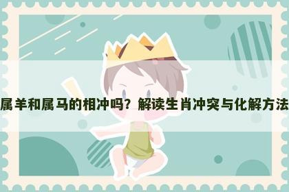 属羊和属马的相冲吗？解读生肖冲突与化解方法