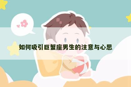 如何吸引巨蟹座男生的注意与心思