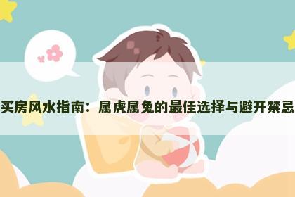 买房风水指南：属虎属兔的最佳选择与避开禁忌