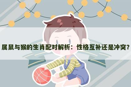 属鼠与猴的生肖配对解析：性格互补还是冲突？