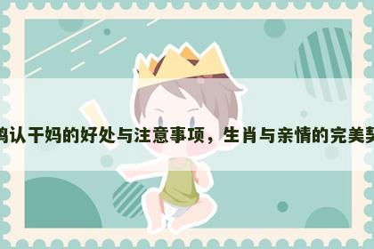 属鸡认干妈的好处与注意事项，生肖与亲情的完美契合