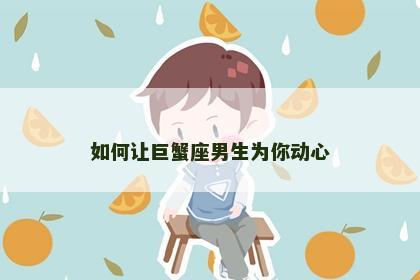 如何让巨蟹座男生为你动心